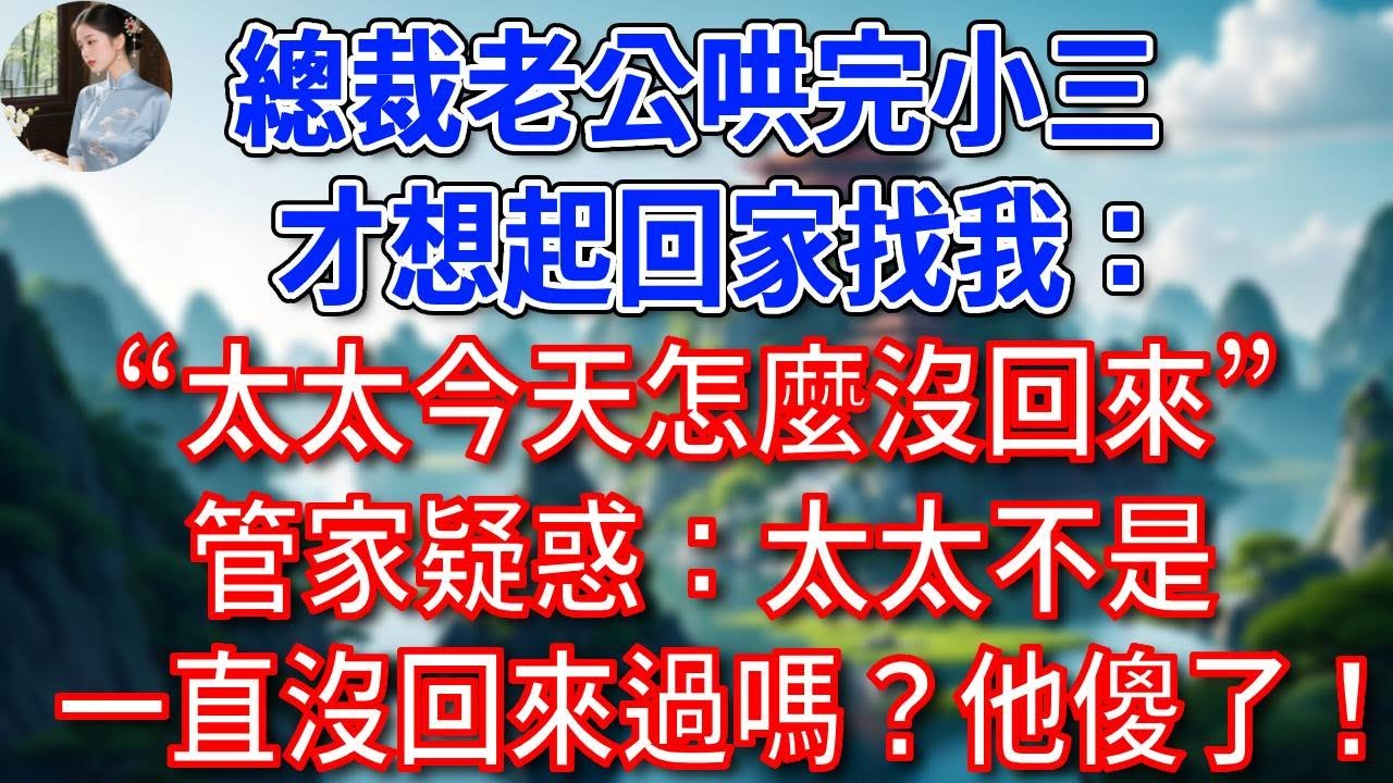 總裁老公哄完小三，才想起來回家找我：“太太今天怎麼沒回來”管家疑惑：顧總，太太不是一直沒回來過嗎？他聽後徹底慌了！#為人處世#生活經驗#情感故事#故事#小說#戀愛#情感#婚姻