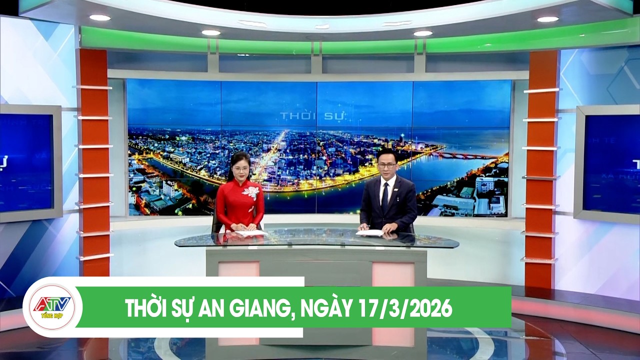 THỜI SỰ AN GIANG, NGÀY 17/3/2026 | ATV TỔNG HỢP