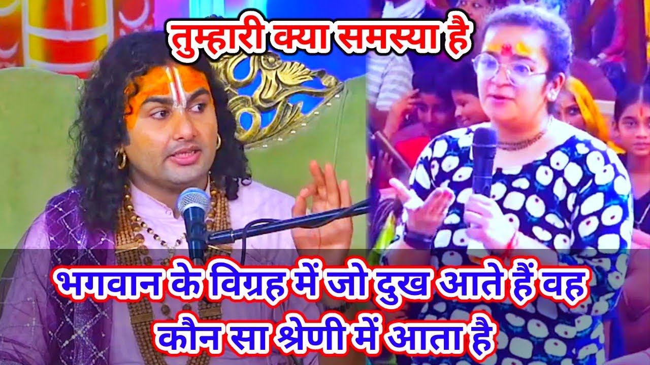 तुम्हारी क्या समस्या है।भगवान के विग्रह मे से दुख आते है वह कौन सा श्रेणी मे आता है।शाम5:30आज का कथा