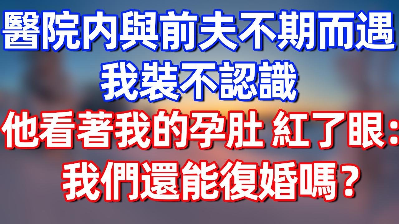 醫院内與前夫不期而遇，我裝不認識。他看著我挺著的孕肚，紅了眼：我們還能復婚嗎？再給我一次機會好嗎？#完结文  #情感故事 #一口气看完 #老年生活 #情感 #爽文 #爲人處世