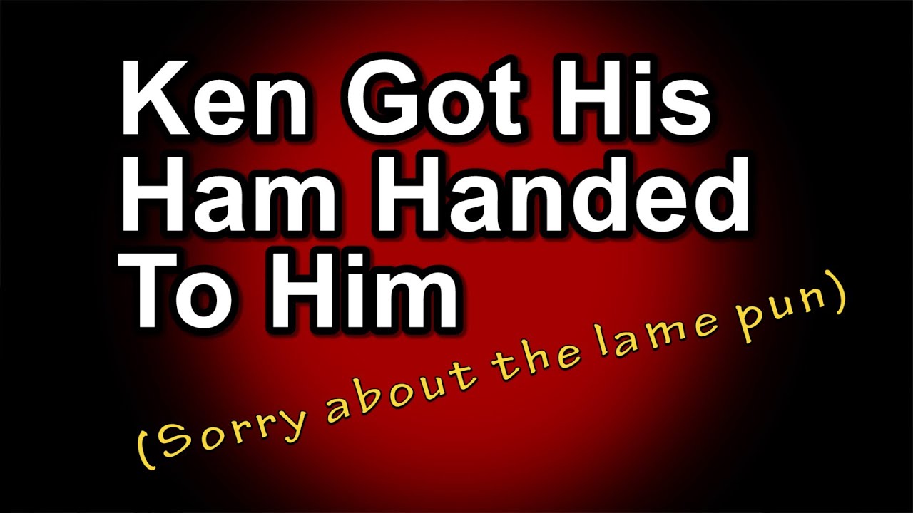 Ken Got His Ham Handed to Him