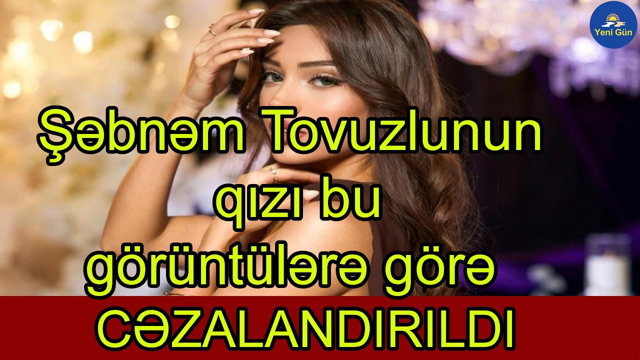 Şəbnəm Tovuzlunun qızı bu görüntülərə görə cəzalandırıldı