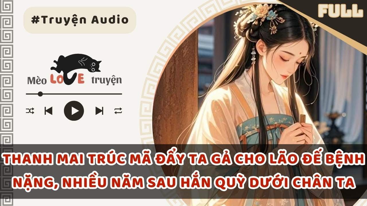 THANH MAI TRÚC MÃ ĐẨY TA GẢ CHO LÃO ĐẾ BỆNH NẶNG, NHIỀU NĂM SAU HẮN QUỲ DƯỚI CHÂN TA 
