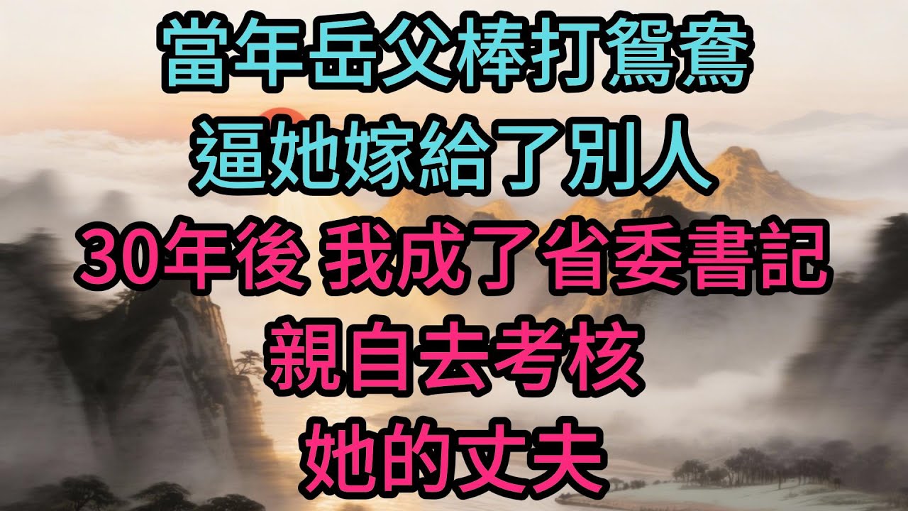 當年岳父棒打鴛鴦，逼她嫁給了別人。30年後，我成了省委書記，親自去考核她的丈夫