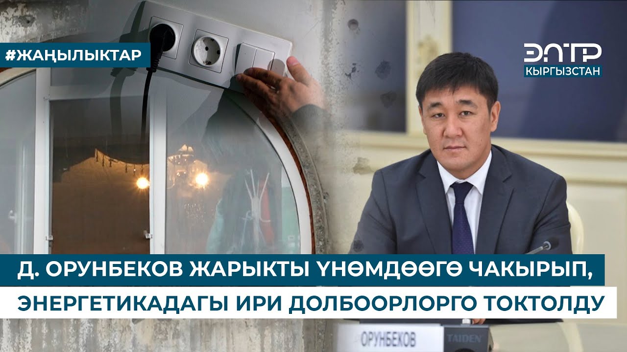 Д. ОРУНБЕКОВ ЖАРЫКТЫ ҮНӨМДӨӨГӨ ЧАКЫРЫП, ЭНЕРГЕТИКАДАГЫ ИРИ ДОЛБООРЛОРГО ТОКТОЛДУ