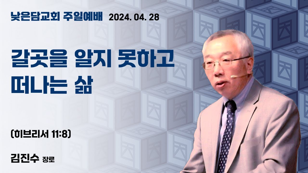 김진수 장로 낮은담교회 주일예배 2024. 04. 21 “갈 곳을 알지 못하고 떠나는 삶” 히브리서 11:8