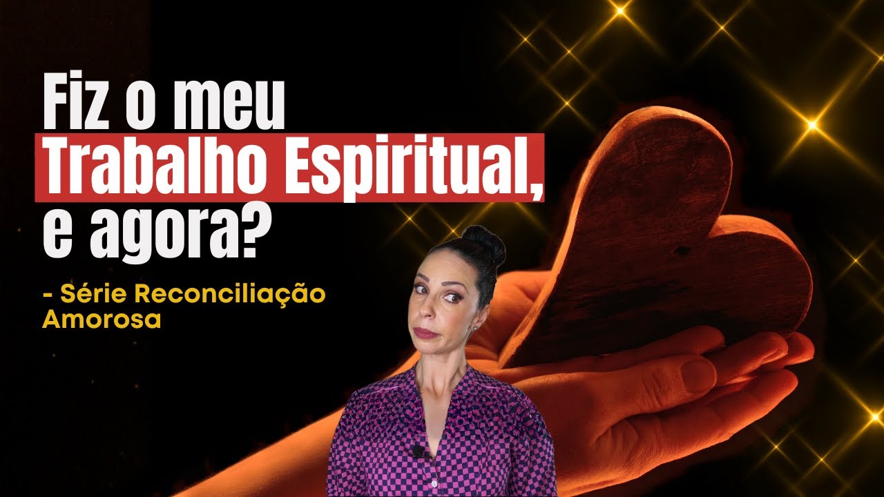 Fiz o meu Trabalho Espiritual, e agora? - Série Reconciliação Amorosa