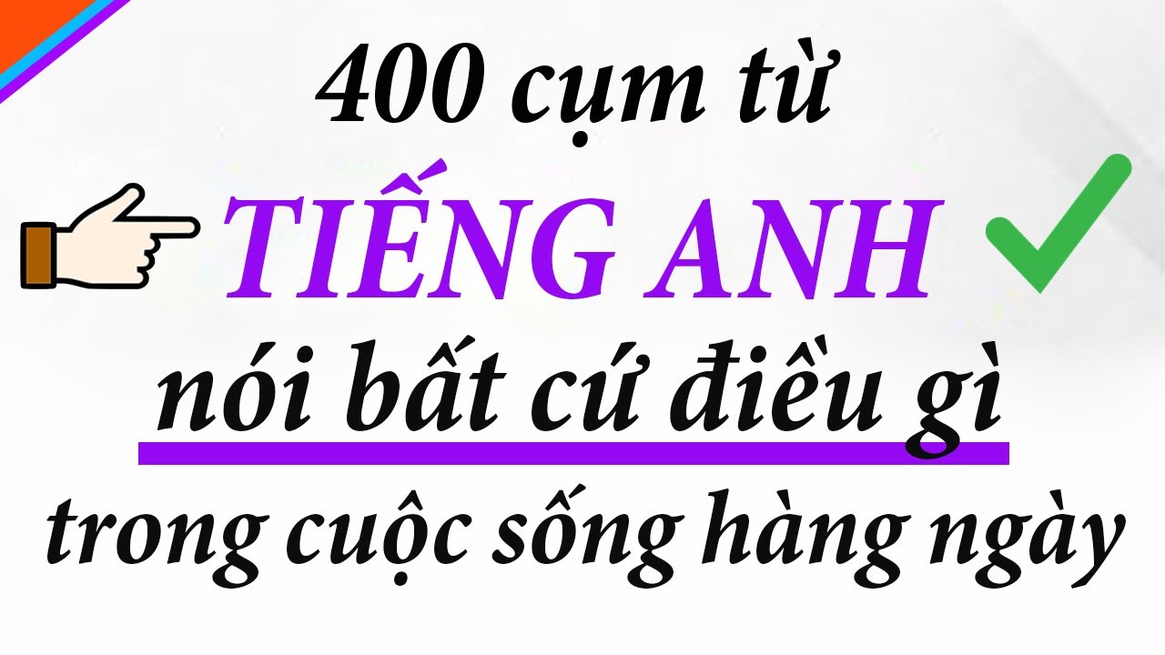 400 cụm từ tiếng anh giúp bạn nói mọi điều trong cuộc sống hàng ngày