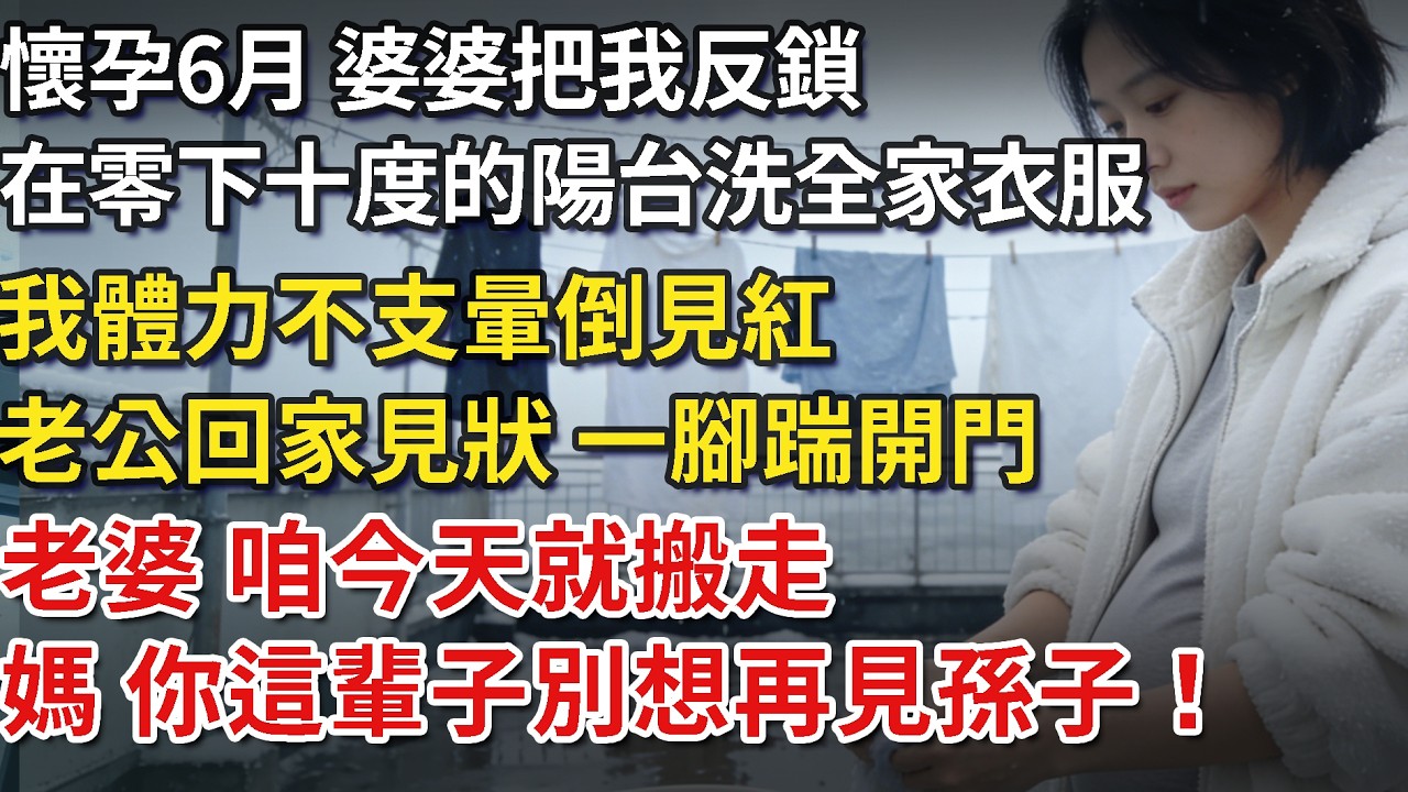 懷孕6月，婆婆把我反鎖在零下十度的陽台洗全家衣服：凍一凍才好生兒子！我體力不支暈倒見紅，老公回家踹開門：老婆 咱今天就搬走媽 你這輩子別想再見孫子！​ #為人處世#情感#情感故事