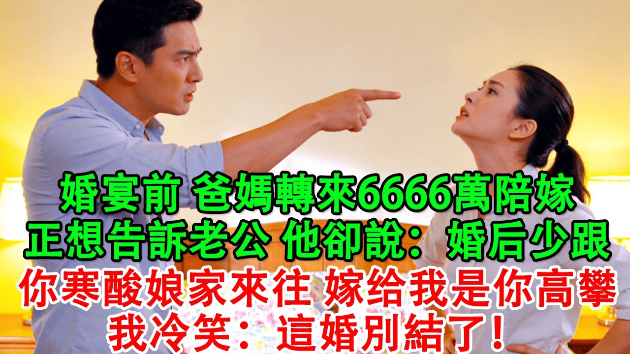 【完結爽文】婚宴前，我收到爸媽轉來的6666萬陪嫁，正想告訴老公，他卻突然說：婚後少跟你寒酸娘家人來往，嫁到我們家是你高攀！我聽後冷笑：那這婚別結了！#婆媳 #情感故事 #為人處世 #故事 #家庭倫理