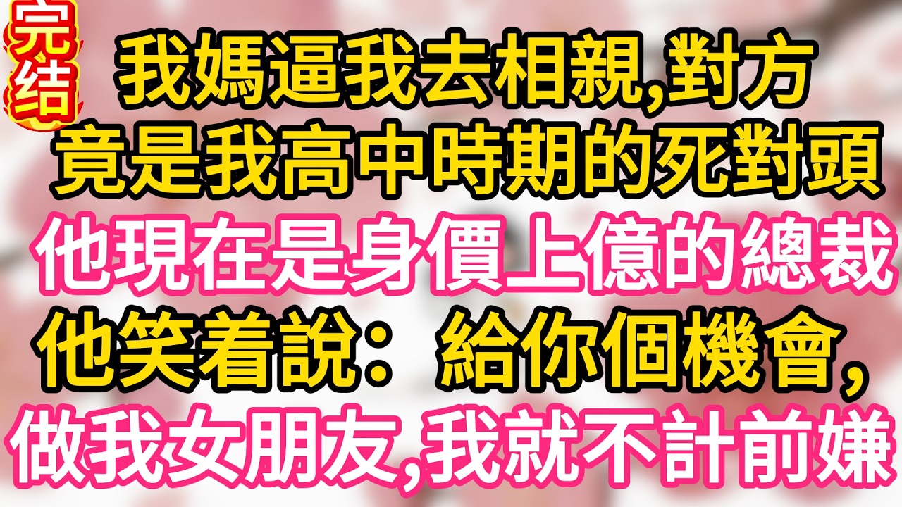 【完结】我媽逼我去相親，對方竟是我高中時期的死對頭。他現在是身價上億的總裁，他笑着說：給你個機會，做我女朋友，我就不計前嫌了#為人處世 #生活經驗 #情感故事
