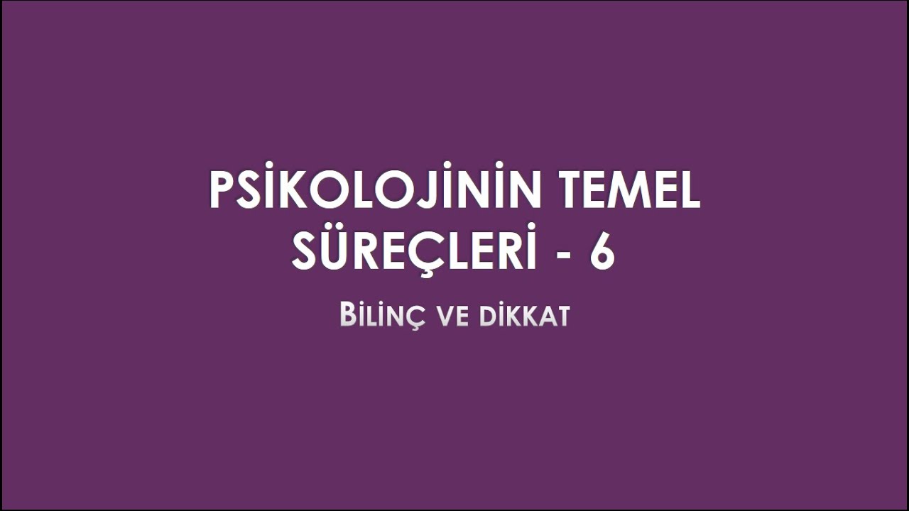 PSİKOLOJİNİN TEMEL SÜREÇLERİ - 6 BİLİNÇ VE DİKKAT