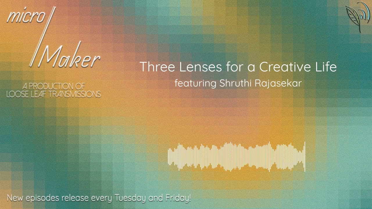 micro/Maker: Three Lenses for a Creative Life (featuring Shruthi Rajasekar)