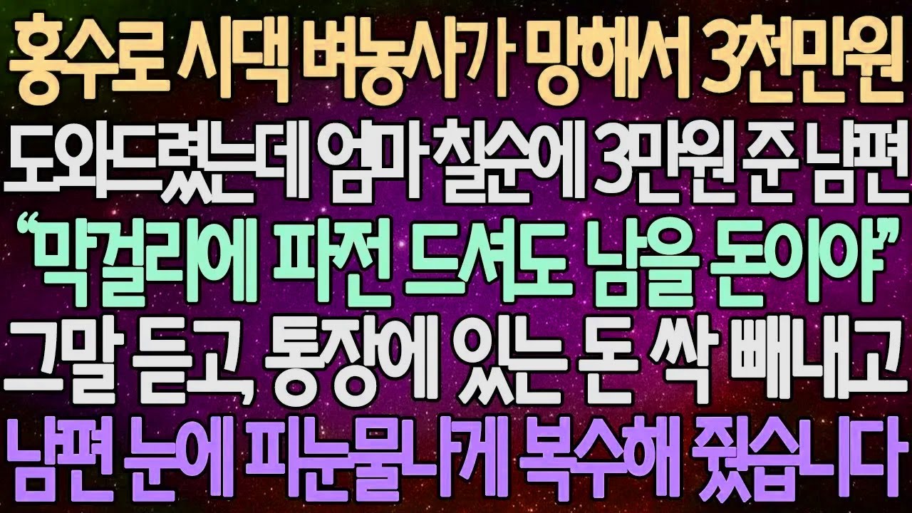 (반전 사연) 홍수로 시댁 벼농사가 망해서 3천만원 도와드렸는데 엄마 칠순에 3만원 준 남편 그말 듣고, 통장에 있는 돈 싹 빼내고 남편 눈에 피눈물나게 복수해 줬습니다/사이다사연