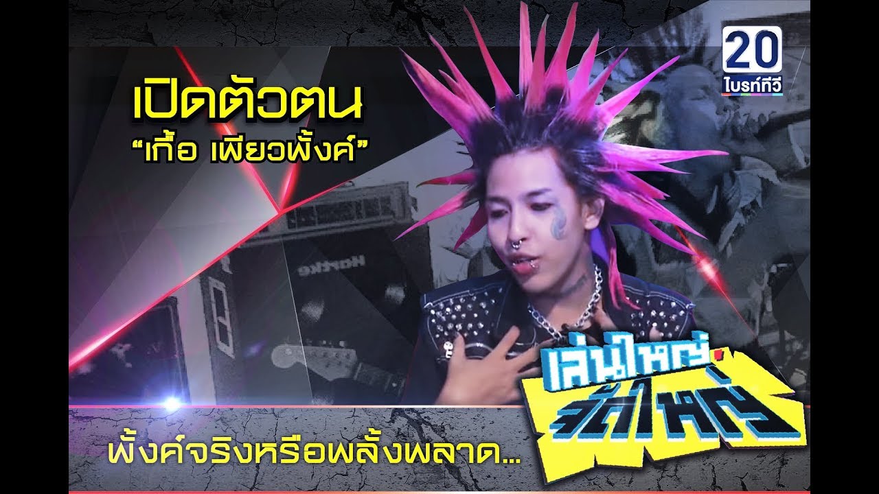 เปิดตัวตน “เกื้อ เพียวพั้งค์” พั้งค์จริงหรือพลั้งพลาด... : เล่นใหญ่ จัดใหญ่ 16 พ.ค. 61