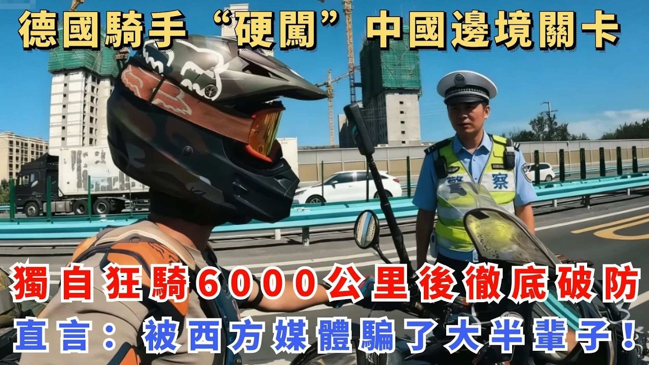 德国骑手“硬闯”中国边境关卡，独自狂骑6000公里后彻底破防，直言：被西方媒体骗了半辈子！