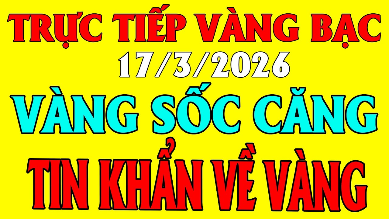 TRỰC TIẾP giá vàng bạc thế giới MỚI NHẤT ngày 17/3/2026 / Giá vàng sjc 9999 18k hôm nay