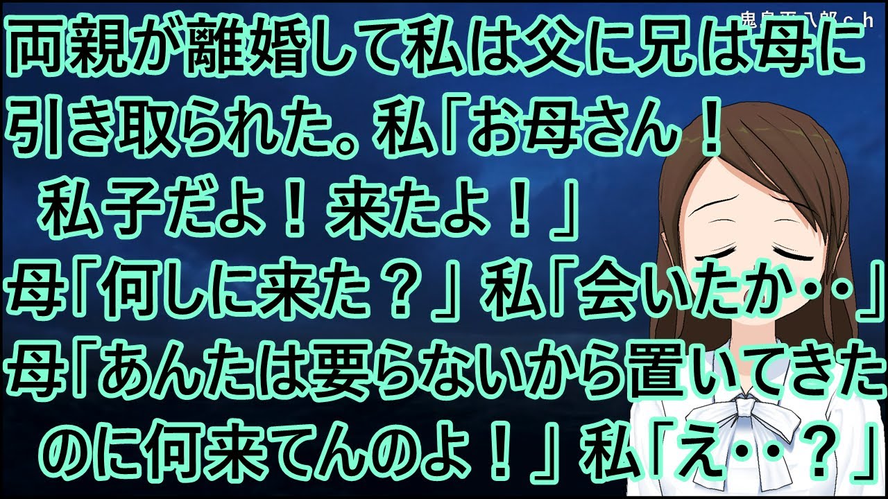 両親が離婚して私は父に兄は母に引き取られた。私「お母さん！私子だよ！来たよ！」母「何しに来たの？」私「会いたかった・・」母「あんたは要らないから置いてきたのに何来てんのよ！」私「え・・？」【修羅場】