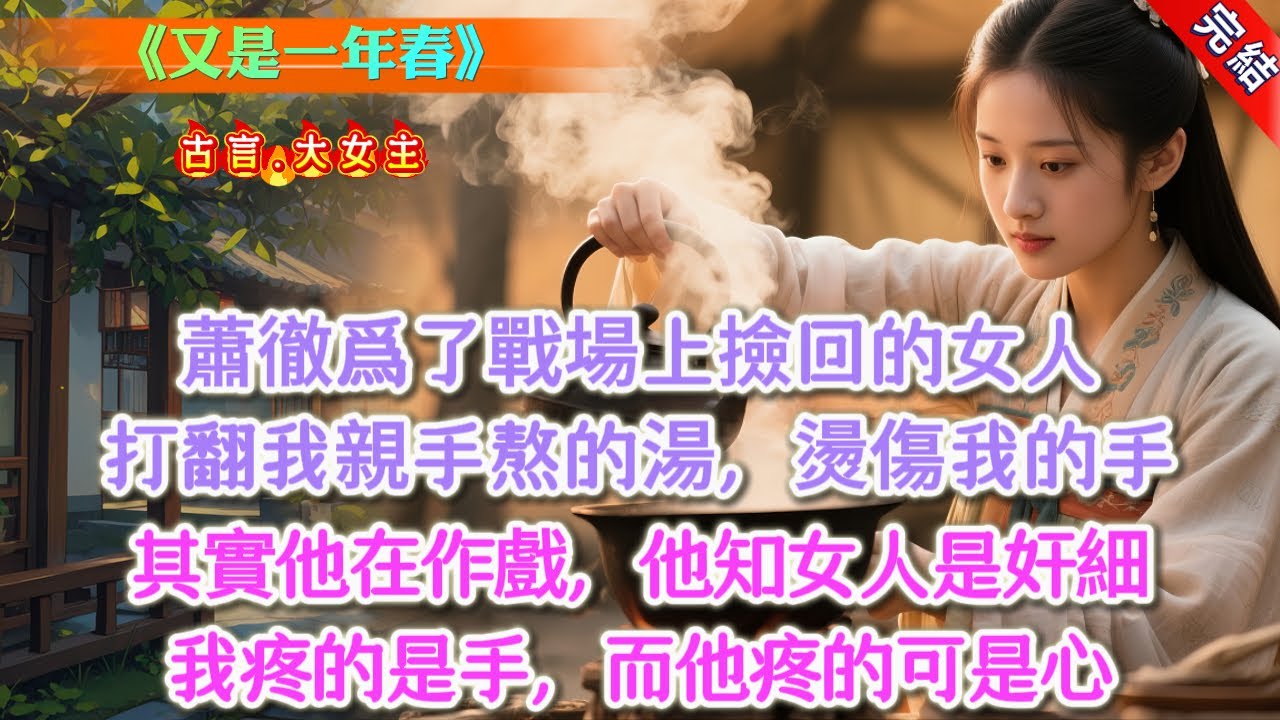 【完結】《又是一年春》，蕭徹爲了戰場上撿回來的那個女人，打翻我親手熬的湯。我被燙傷，疼得難以入睡時，他在陪她看花燈。我忍痛寫下和離書。卻突然看見彈幕：「不要啊，男主是有苦衷的！那女人是羌戎奸細