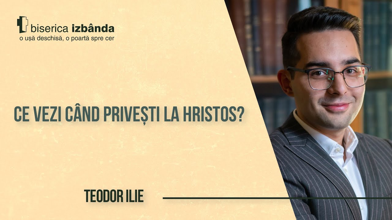 Ce vezi când privești la Hristos? - Teodor Ilie