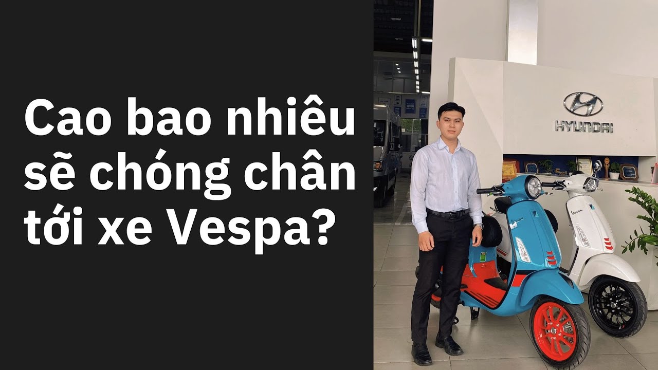Cao bao nhiêu thì chóng chân  tới xe Vespa