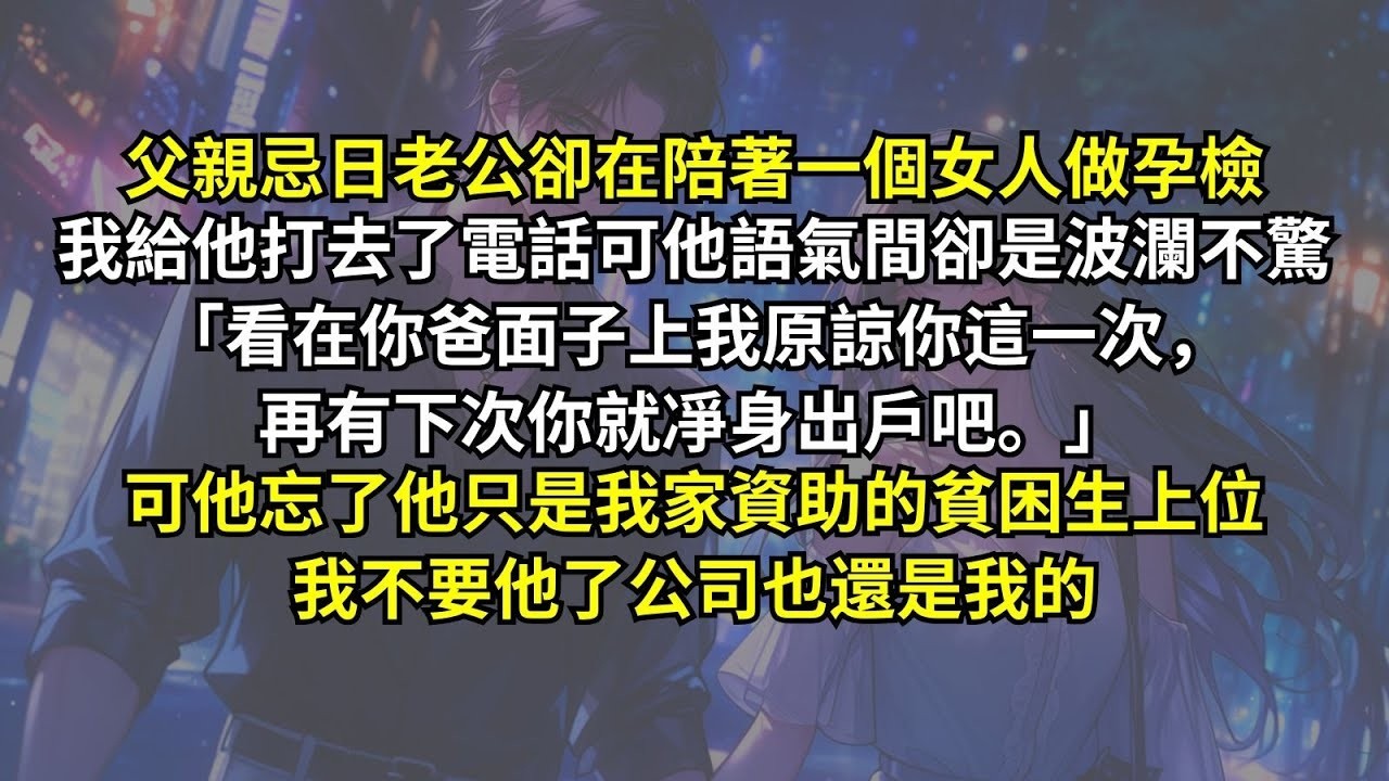 父親忌日老公卻在陪著一個女人做孕檢，我給他打去了電話可他語氣卻波瀾不驚：「看在你爸面子上我原諒你這一次，再有下次你就凈身出戶吧。」可他忘了他只是我家資助的貧困生上位，我不要他了公司也還是我的。