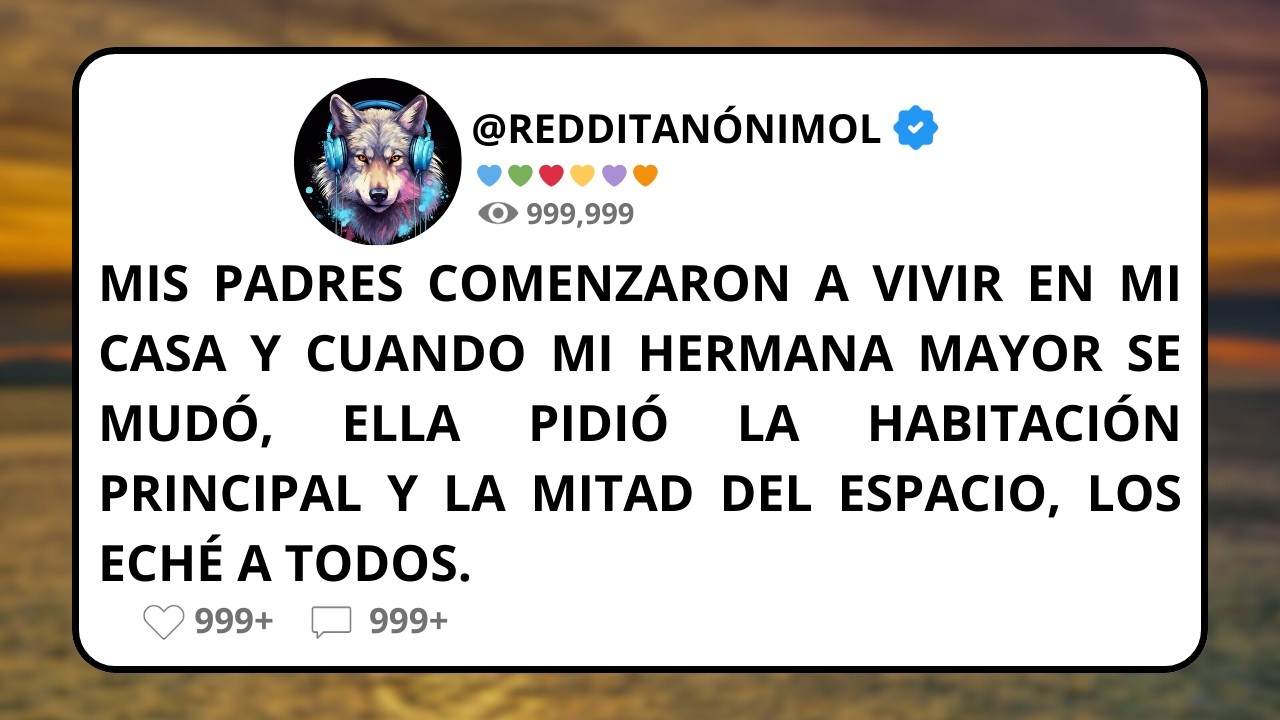 Mis PADRES y mi HERMANA comenzaron a vivir en mi CASA, querían la casa para ELLOS, los ECHÉ a TODOS.