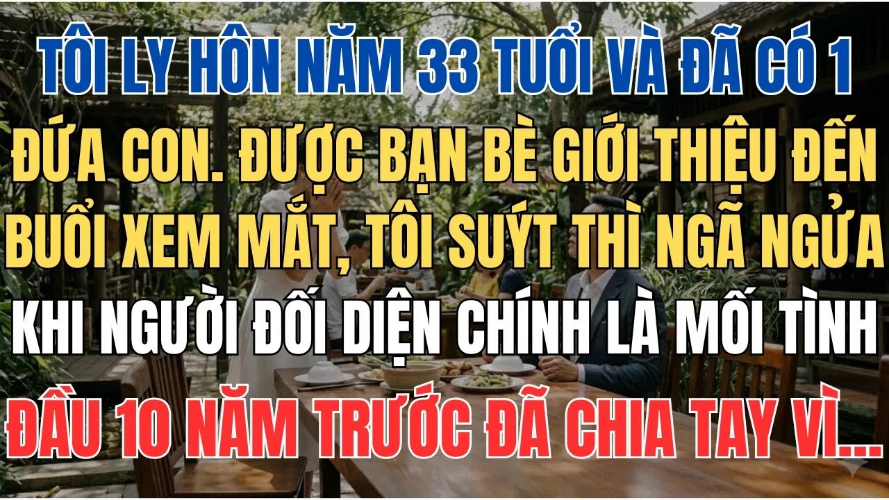Ly Hôn Năm 33 Tuổi Và Có 1 Đứa Con, Tôi Bất Ngờ Gặp Lại Tình Đầu 10 Năm Trước Trong Buổi Xem Mắt