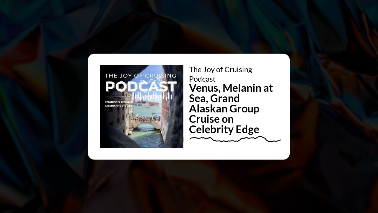 Venus, Melanin at Sea, Grand Alaskan Group Cruise on Celebrity Edge | The Joy of Cruising Podcast