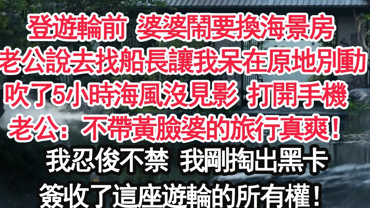 登遊輪前 婆婆鬧要換海景房老公說去找船長讓我呆在原地別動吹了5小時海風沒見影 打開手機 老公：不帶黃臉婆的旅行真爽！我忍俊不禁 我剛掏出黑卡簽收了這座遊輪的所有權！【顧亞男】【大女主】【婚姻自主】