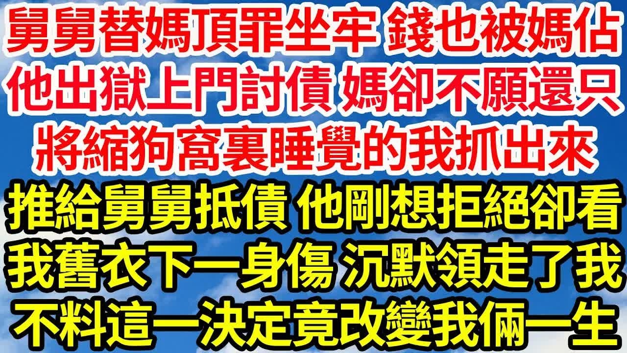 舅舅替媽頂罪坐牢 錢也被媽佔，他出獄上門討債 媽卻不願還只，將縮狗窩裏睡覺的我抓出來，推給舅舅抵債 他剛想拒絕卻看見，我舊衣下一身傷 沉默領走了我，不料這一決定竟改變我倆一生｜｜笑看人生情感生活