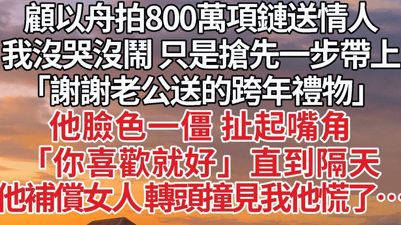 【完結】顧以舟拍800萬項鏈送情人，我沒哭沒鬧 只是搶先一步帶上，「謝謝老公送的跨年禮物」他臉色一僵 扯起嘴角，「你喜歡就好」直到隔天，他補償女人 轉頭撞見我他慌了…#婚姻 #豪门 #情感