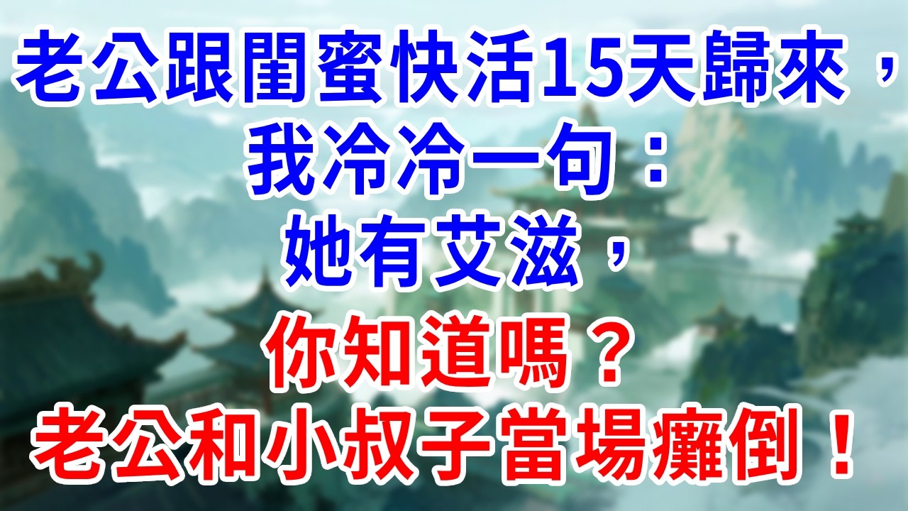 老公跟閨蜜快活15天歸來，我冷冷一句：她有艾滋，你知道嗎？老公和小叔子當場癱倒！