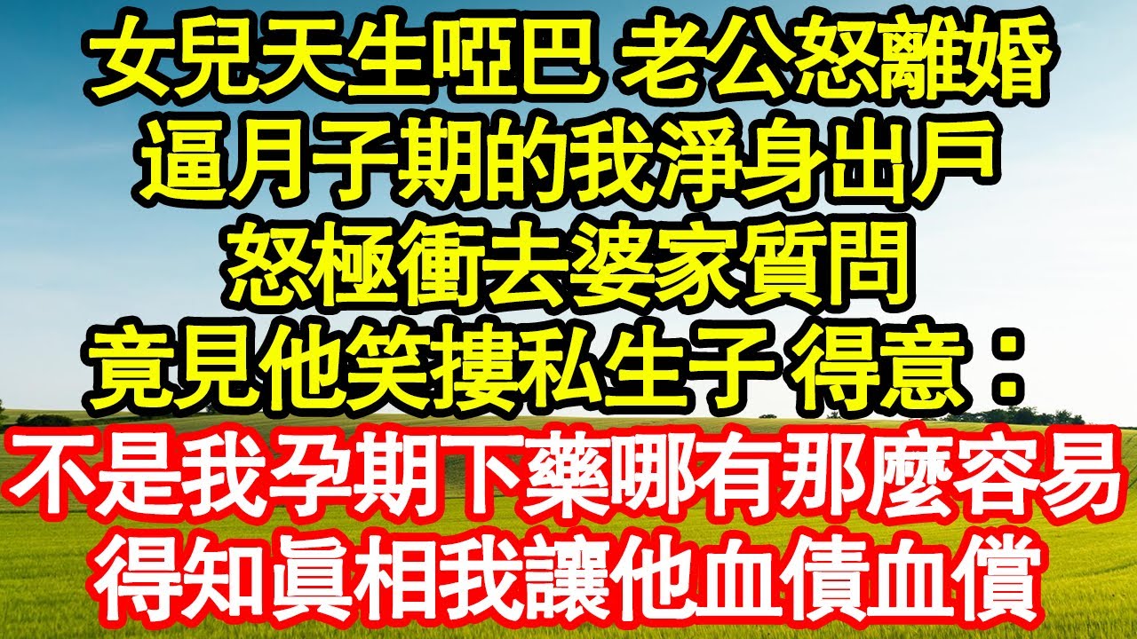 女兒天生啞巴 老公怒離婚，逼月子期的我淨身出戶，怒極衝去婆家質問，竟見他笑摟私生子 得意：不是我孕期下藥哪有那麼容易，得知真相我讓他血債血償 真情故事會|老年故事|情感需求|養老|家庭