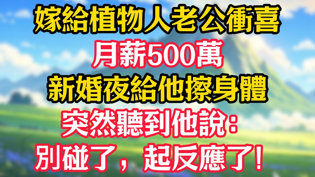 嫁給植物人老公衝喜，月薪500萬！新婚夜給他擦身體突然聽到他說：別碰了，起反應了！