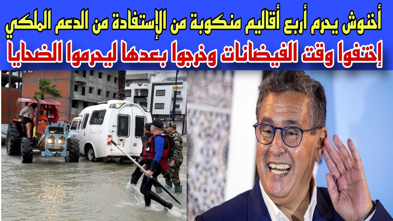 كارثة:أخنوش يحرم أربع أقاليم منكوبة من الدعم الملكي..إختفوا وقت الفيضانات وخرجوا ليحرموا الناس