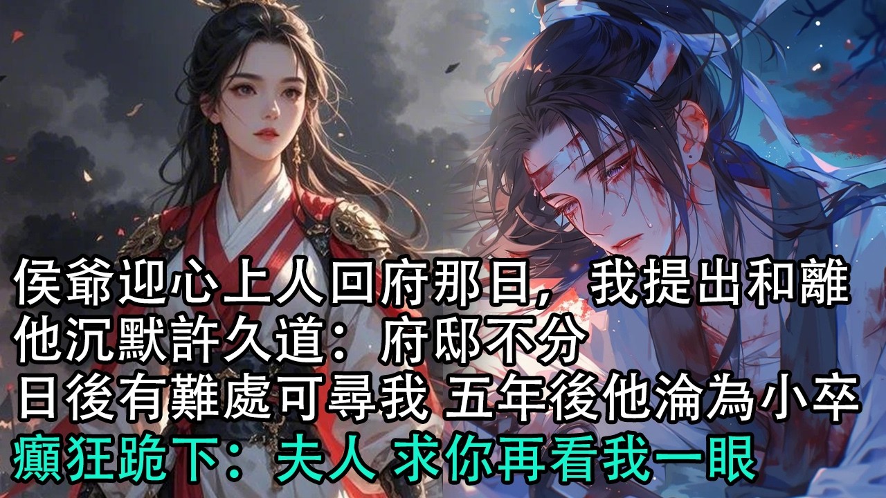 【一口氣看完】侯爺迎心上人回府那日，我提出和離，他沉默許久道：府邸不分，日後有難處可尋我，五年後他淪為小卒，癲狂跪下：夫人 求你再看我一眼#古言 #有聲小說 #情感故事