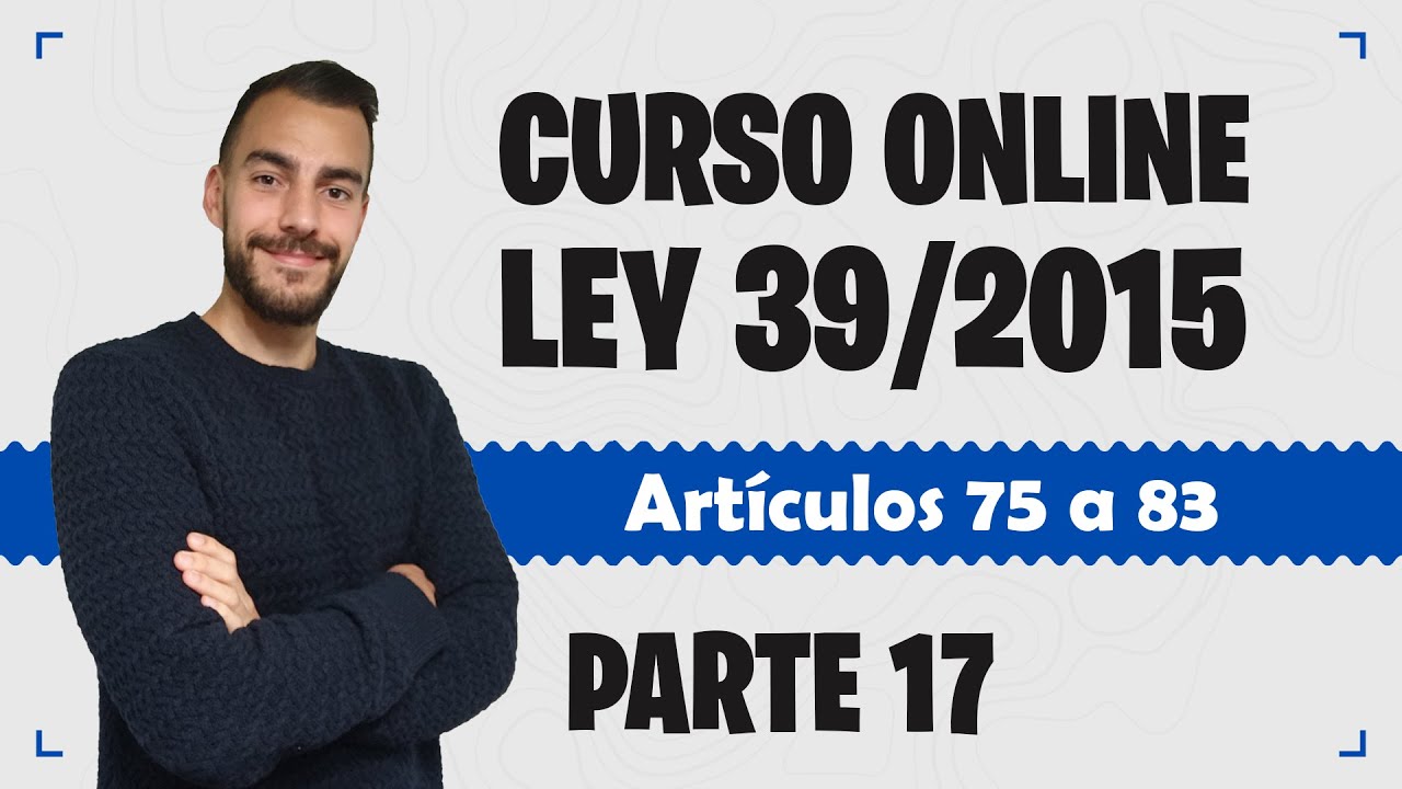 Parte 17 📚 LEY 39/2015 📚 Procedimiento Administrativo Común - CURSO GRATUITO - Artículos 75 a 83