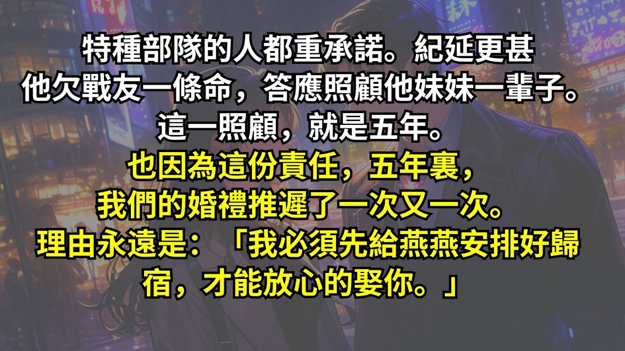 特種部隊的人都重承諾。紀延更甚他欠戰友一條命，答應照顧他妹妹一輩子。這一照顧，就是五年。也因為這份責任，五年裏，我們的婚禮推遲了一次又一次。理由永遠是：「我必須先給燕燕安排好歸宿，才能放心的娶你。」