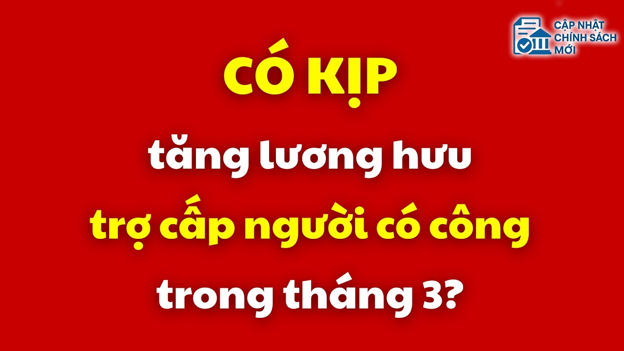 Có kịp tăng lương hưu, trợ cấp ưu đãi người có công trong tháng 3? | lương hưu | người có công