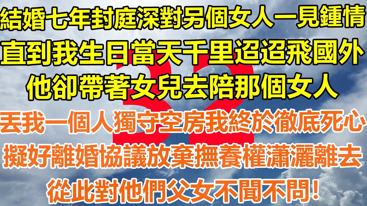 （32集）結婚七年封庭深對另個女人一見鍾情，直到我生日當天千里迢迢飛國外，他卻帶著女兒去陪那個女人，丟我一個人獨守空房我終於徹底死心，擬好離婚協議放棄撫養權瀟灑離去，從此對他們父女不聞不問！#出軌