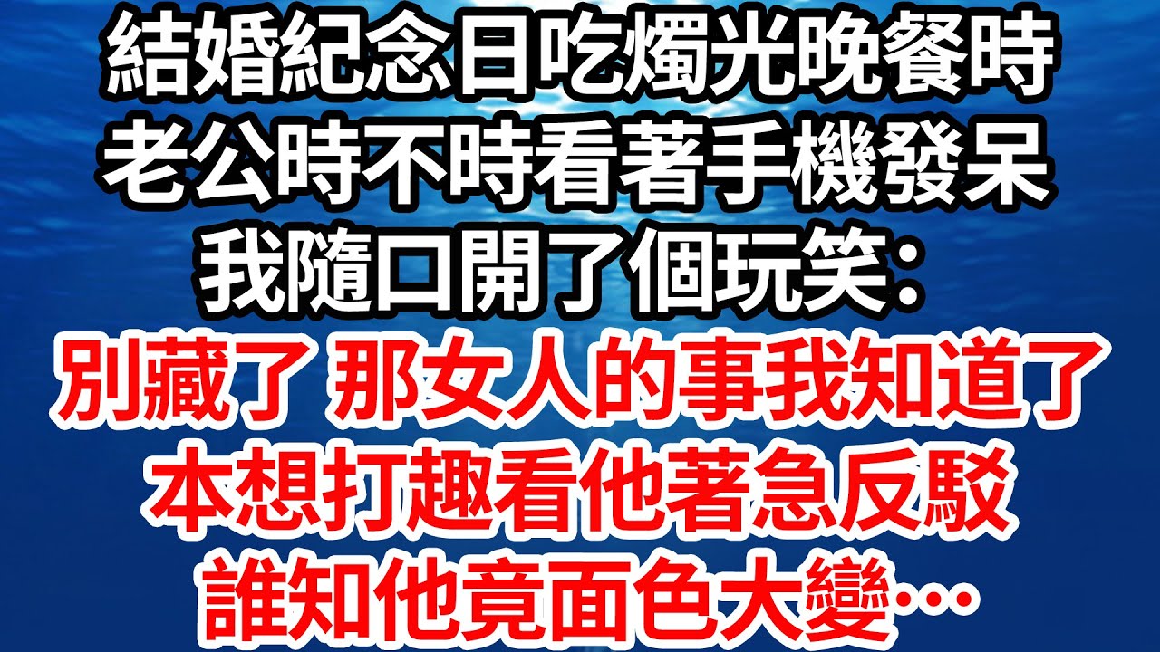 結婚紀念日吃燭光晚餐時，老公時不時看著手機發呆。我隨口開了個玩笑：別藏了 那女人的事我知道了，本想打趣看他著急反駁，誰知他竟面色大變……【倫理】【都市】