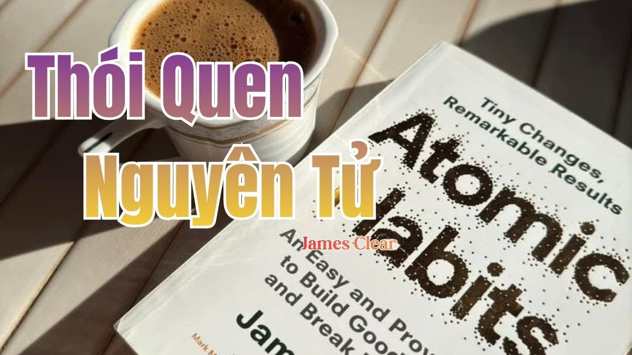 THÓI QUEN NGUYÊN TỬ (Atomic Habits): Công Thức Thay Đổi Cuộc Đời Nhỏ Bé 1% Mỗi Ngày