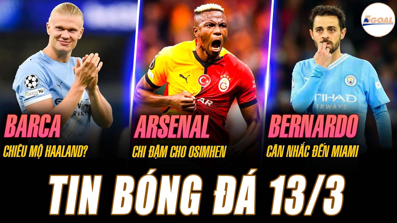TIN NÓNG 13/3: BARCA CHIÊU MỘ HAALAND; ARSENAL MUỐN CHI ĐẬM CHO OSIMHEN; BERNARDO CÂN NHẮC ĐẾN MIAMI