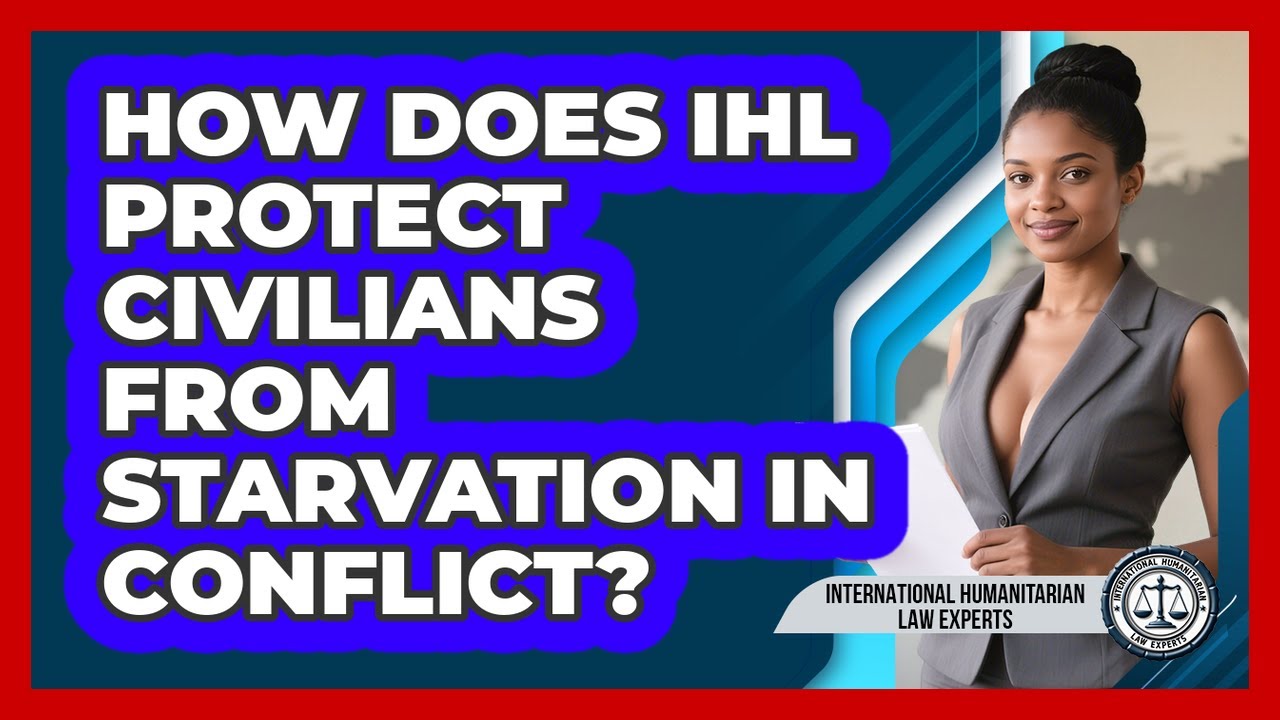 How Does IHL Protect Civilians From Starvation In Conflict? - International Humanitarian Law Experts