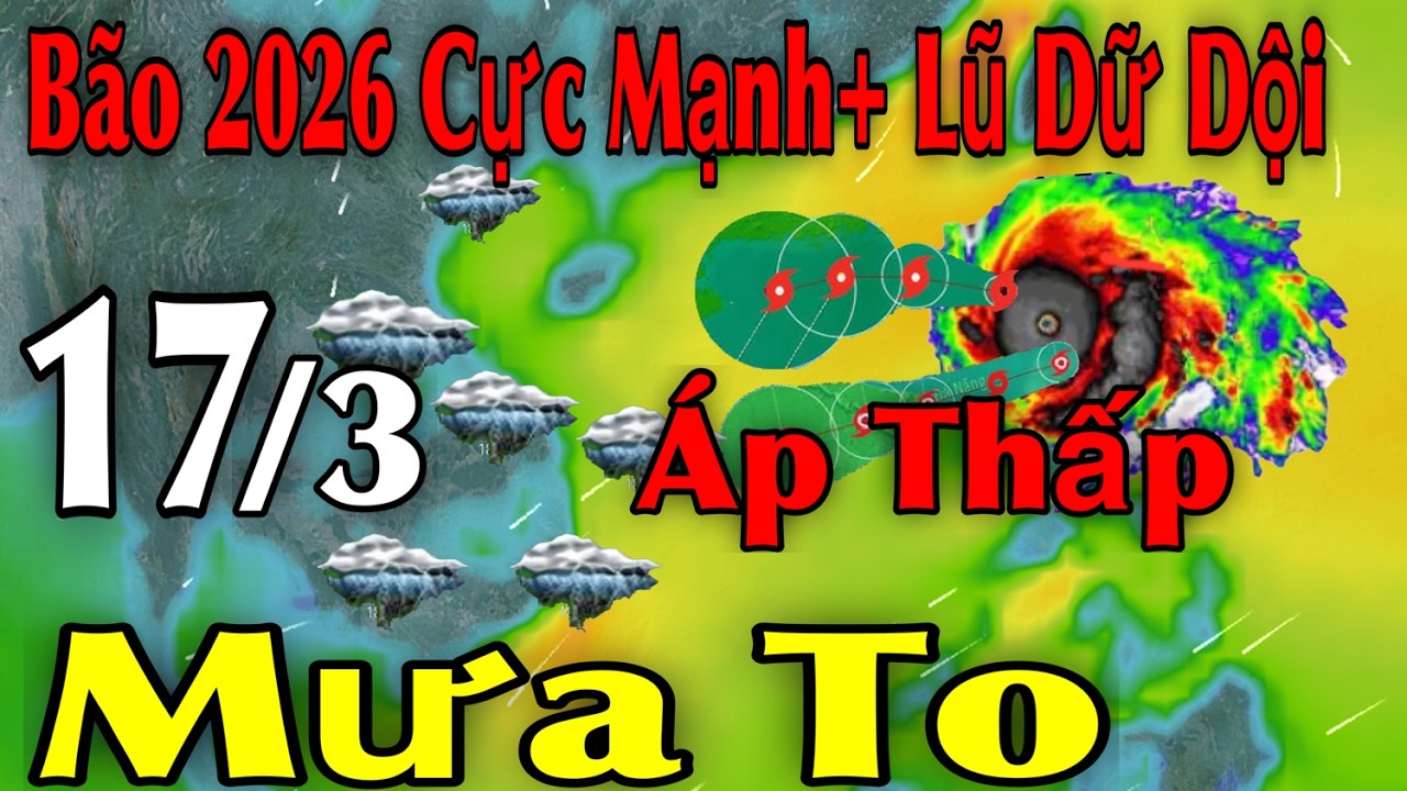 Bão 2026 Cực Mạnh Lũ Dữ Dội Áp Thấp Mưa To | Dự báo thời tiết ngày 17/3 | thời tiết 15 ngày