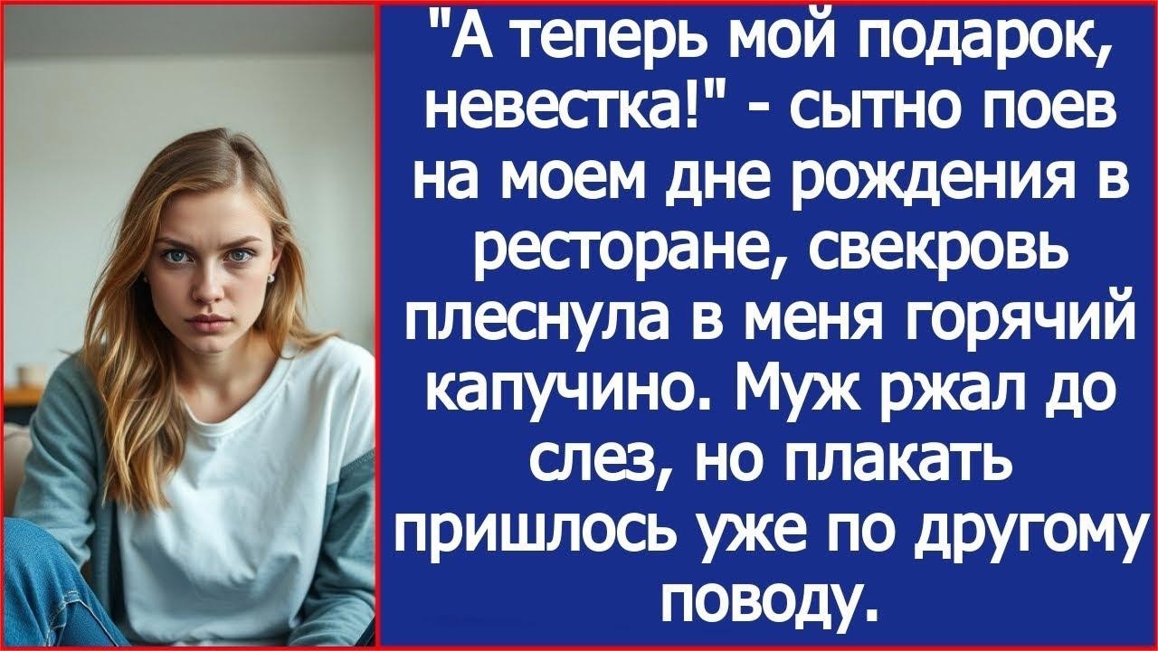 А теперь мой подарок, невестка! Сытно поев на моем юбилее, свекровь плеснула в меня горячий капу