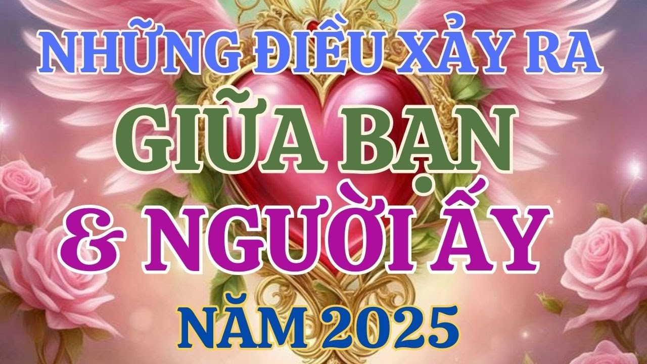 TAROT: BẠN VÀ NGƯỜI ẤY SẼ XẢY RA ĐIỀU GÌ TRONG NĂM 2025