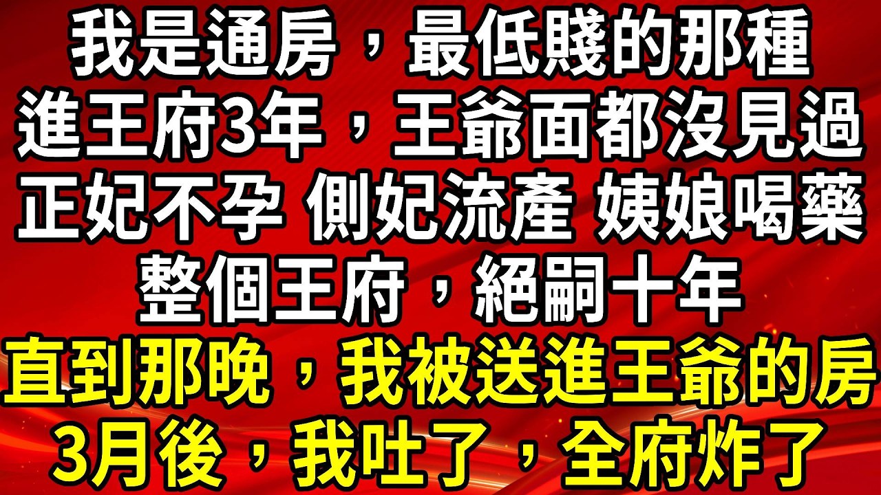 我是通房，最低賤的那種。進王府3年，王爺面都沒見過。正妃不孕 側妃流產 姨娘喝藥。整個王府，絕嗣十年。直到那晚，我被送進王爺的房。3月後，我吐了，全府炸了#生活經驗#情感故事#養老#睡前故事