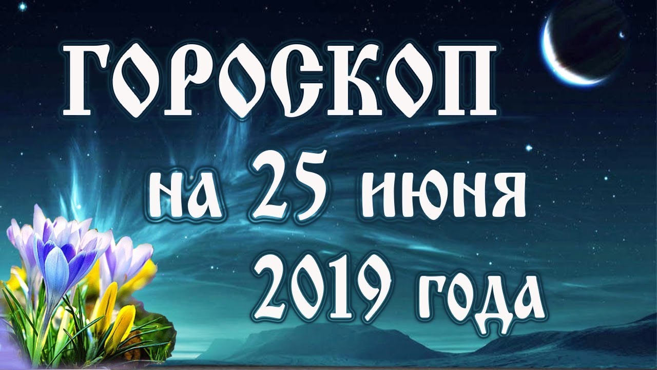 Гороскоп на сегодня 25 июня 2019 года 🌛 Астрологический прогноз каждому знаку зодиака